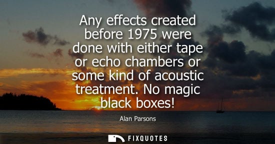 Small: Any effects created before 1975 were done with either tape or echo chambers or some kind of acoustic tr