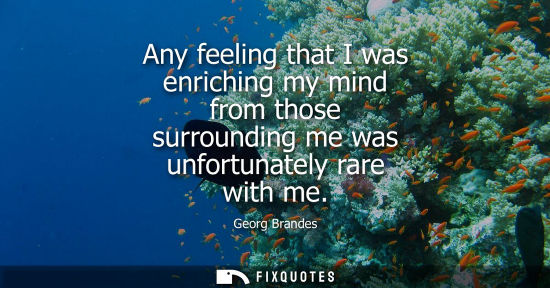 Small: Any feeling that I was enriching my mind from those surrounding me was unfortunately rare with me