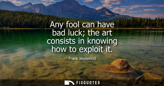 Small: Any fool can have bad luck the art consists in knowing how to exploit it