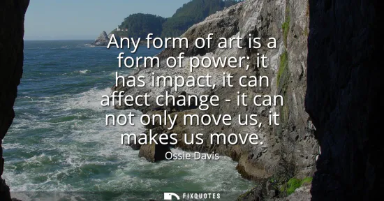 Small: Any form of art is a form of power it has impact, it can affect change - it can not only move us, it makes us 