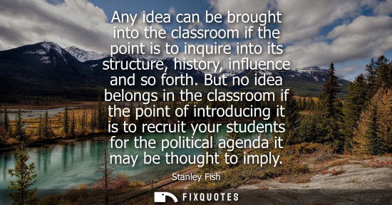 Small: Any idea can be brought into the classroom if the point is to inquire into its structure, history, infl