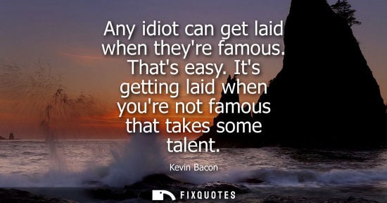 Small: Any idiot can get laid when theyre famous. Thats easy. Its getting laid when youre not famous that take