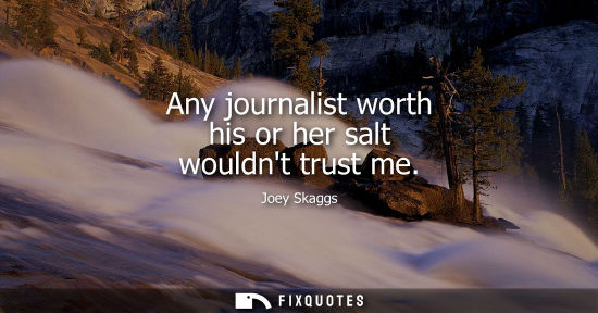 Small: Any journalist worth his or her salt wouldnt trust me