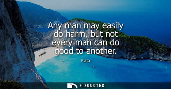 Small: Any man may easily do harm, but not every man can do good to another