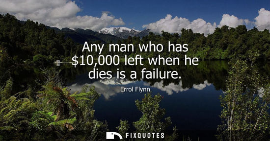 Small: Errol Flynn: Any man who has 10,000 left when he dies is a failure