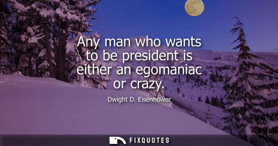 Small: Any man who wants to be president is either an egomaniac or crazy