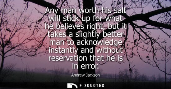 Small: Any man worth his salt will stick up for what he believes right, but it takes a slightly better man to 