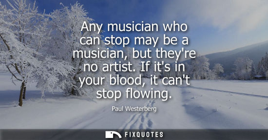 Small: Any musician who can stop may be a musician, but theyre no artist. If its in your blood, it cant stop f