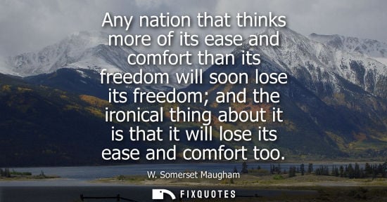 Small: W. Somerset Maugham - Any nation that thinks more of its ease and comfort than its freedom will soon lose its 
