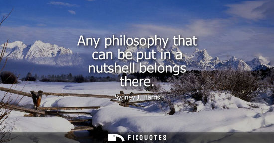 Small: Any philosophy that can be put in a nutshell belongs there - Sydney J. Harris