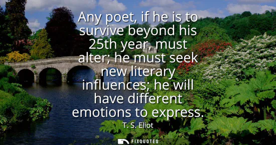 Small: Any poet, if he is to survive beyond his 25th year, must alter he must seek new literary influences he will ha