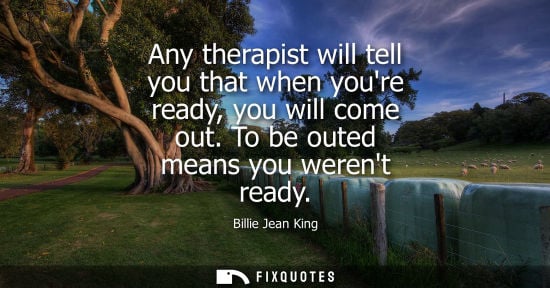 Small: Any therapist will tell you that when youre ready, you will come out. To be outed means you werent read