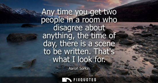 Small: Any time you get two people in a room who disagree about anything, the time of day, there is a scene to