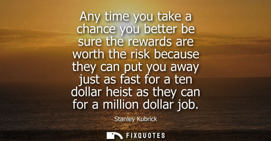 Small: Any time you take a chance you better be sure the rewards are worth the risk because they can put you a