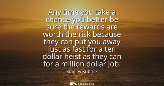 Small: Any time you take a chance you better be sure the rewards are worth the risk because they can put you away jus