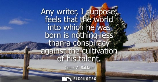 Small: Any writer, I suppose, feels that the world into which he was born is nothing less than a conspiracy ag
