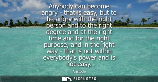 Small: Aristotle - Anybody can become angry - that is easy, but to be angry with the right person and to the right de