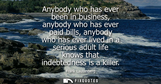 Small: Anybody who has ever been in business, anybody who has ever paid bills, anybody who has ever lived in a