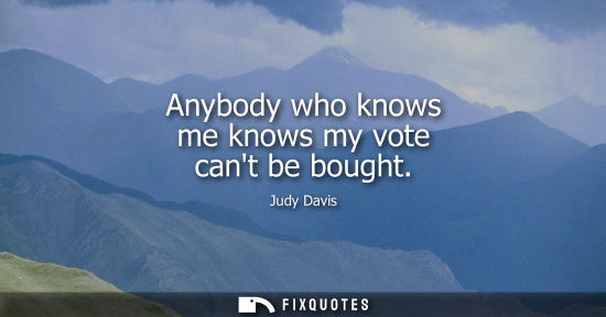 Small: Judy Davis: Anybody who knows me knows my vote cant be bought