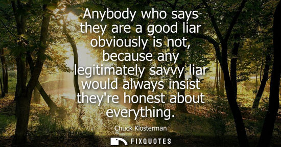 Small: Anybody who says they are a good liar obviously is not, because any legitimately savvy liar would alway