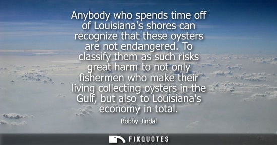 Small: Anybody who spends time off of Louisianas shores can recognize that these oysters are not endangered.