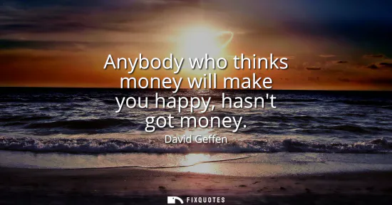 Small: Anybody who thinks money will make you happy, hasnt got money