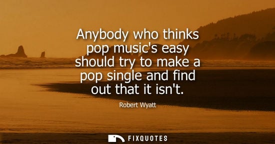 Small: Anybody who thinks pop musics easy should try to make a pop single and find out that it isnt