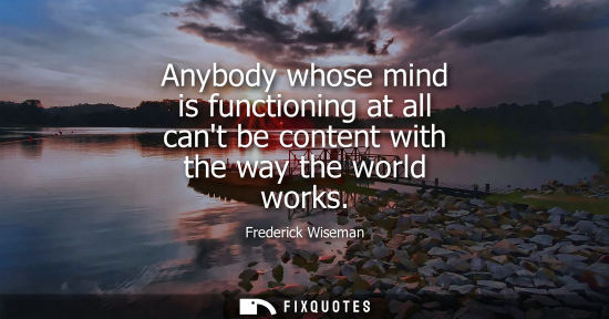 Small: Anybody whose mind is functioning at all cant be content with the way the world works