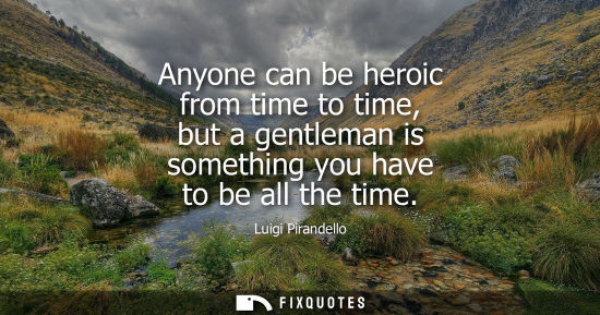 Small: Anyone can be heroic from time to time, but a gentleman is something you have to be all the time