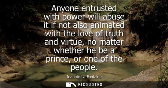 Small: Anyone entrusted with power will abuse it if not also animated with the love of truth and virtue, no ma