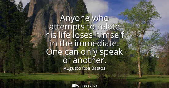 Small: Anyone who attempts to relate his life loses himself in the immediate. One can only speak of another