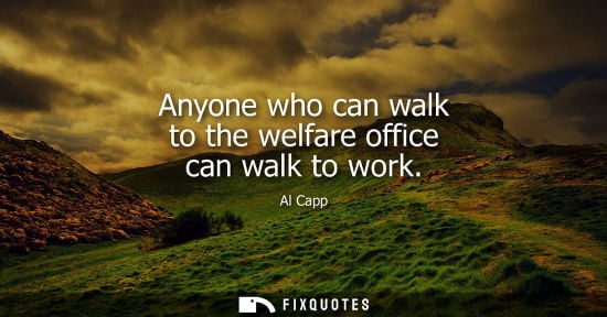 Small: Anyone who can walk to the welfare office can walk to work - Al Capp