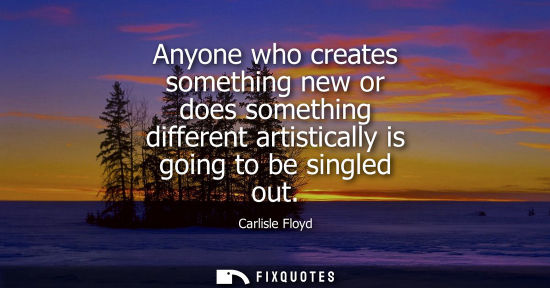Small: Anyone who creates something new or does something different artistically is going to be singled out