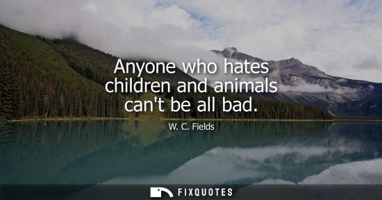 Small: Anyone who hates children and animals cant be all bad - W. C. Fields