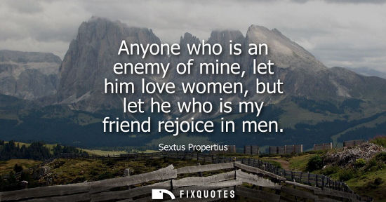 Small: Anyone who is an enemy of mine, let him love women, but let he who is my friend rejoice in men