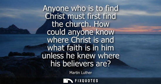 Small: Anyone who is to find Christ must first find the church. How could anyone know where Christ is and what faith 
