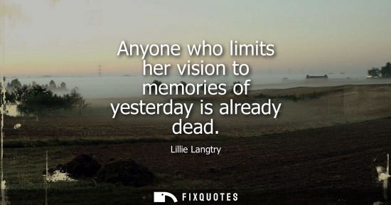 Small: Anyone who limits her vision to memories of yesterday is already dead