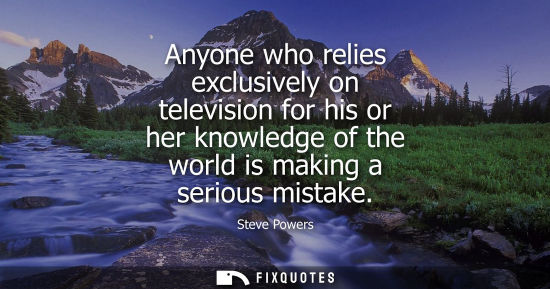 Small: Anyone who relies exclusively on television for his or her knowledge of the world is making a serious m