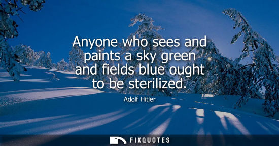 Small: Anyone who sees and paints a sky green and fields blue ought to be sterilized - Adolf Hitler