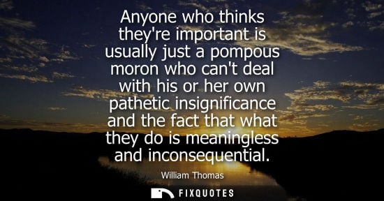 Small: Anyone who thinks theyre important is usually just a pompous moron who cant deal with his or her own pa
