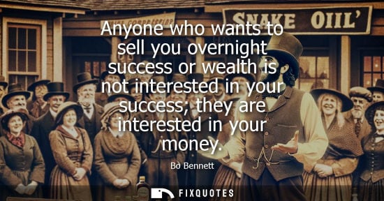 Small: Anyone who wants to sell you overnight success or wealth is not interested in your success they are int