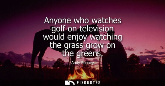 Small: Anyone who watches golf on television would enjoy watching the grass grow on the greens