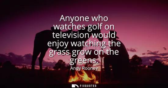 Small: Anyone who watches golf on television would enjoy watching the grass grow on the greens