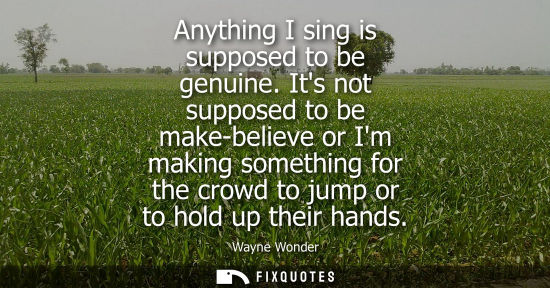 Small: Anything I sing is supposed to be genuine. Its not supposed to be make-believe or Im making something f