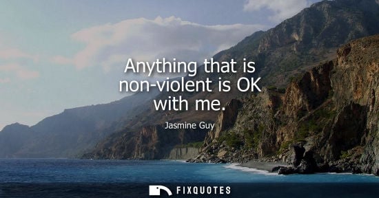 Small: Anything that is non-violent is OK with me