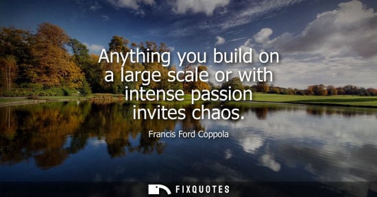 Small: Anything you build on a large scale or with intense passion invites chaos