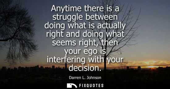 Small: Anytime there is a struggle between doing what is actually right and doing what seems right, then your 