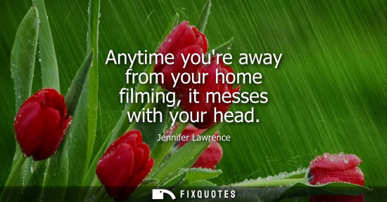 Small: Anytime youre away from your home filming, it messes with your head - Jennifer Lawrence