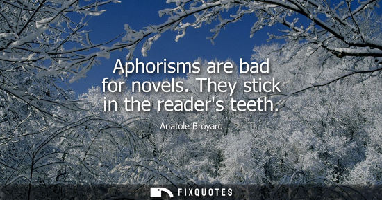 Small: Aphorisms are bad for novels. They stick in the readers teeth