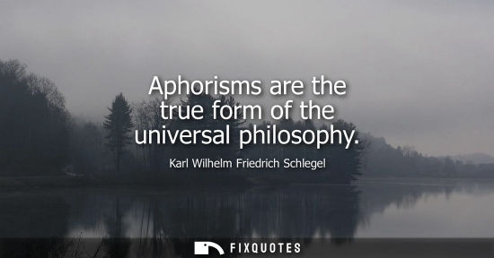 Small: Aphorisms are the true form of the universal philosophy - Karl Wilhelm Friedrich Schlegel